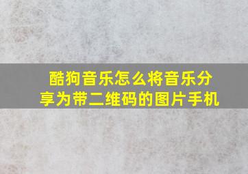 酷狗音乐怎么将音乐分享为带二维码的图片手机