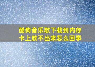 酷狗音乐歌下载到内存卡上放不出来怎么回事