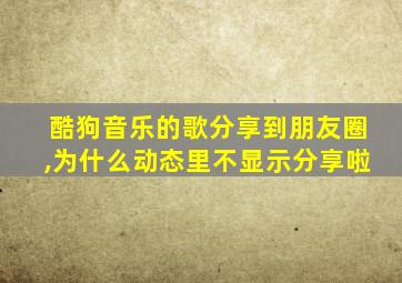 酷狗音乐的歌分享到朋友圈,为什么动态里不显示分享啦