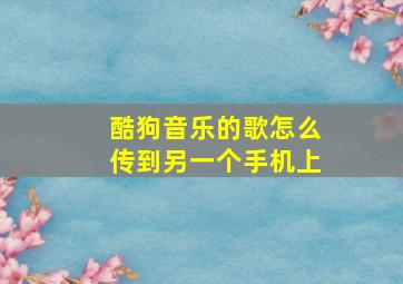 酷狗音乐的歌怎么传到另一个手机上