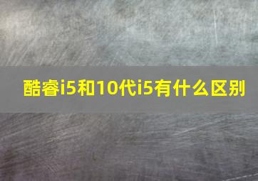 酷睿i5和10代i5有什么区别