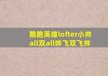 酷跑英雄lofter小帅all双all帅飞双飞帅