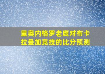 里奥内格罗老鹰对布卡拉曼加竞技的比分预测