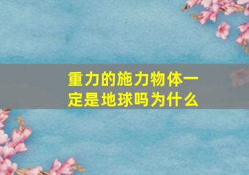 重力的施力物体一定是地球吗为什么