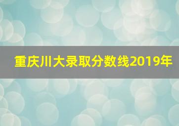 重庆川大录取分数线2019年