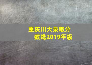 重庆川大录取分数线2019年级