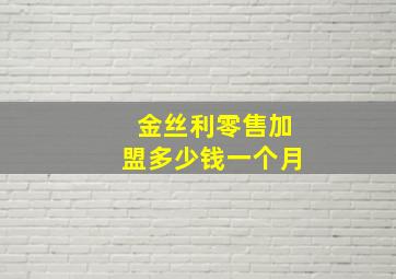 金丝利零售加盟多少钱一个月