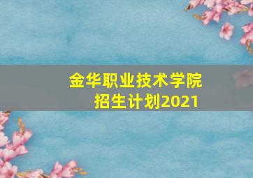 金华职业技术学院招生计划2021