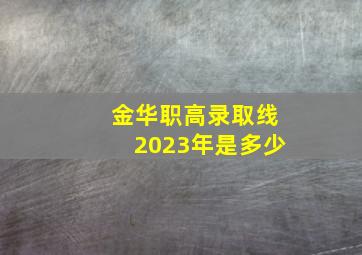 金华职高录取线2023年是多少