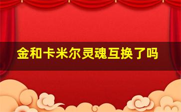 金和卡米尔灵魂互换了吗