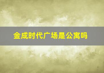 金成时代广场是公寓吗