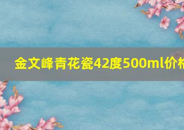 金文峰青花瓷42度500ml价格