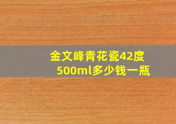 金文峰青花瓷42度500ml多少钱一瓶