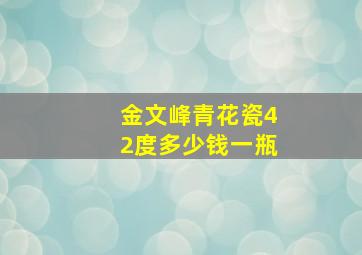 金文峰青花瓷42度多少钱一瓶