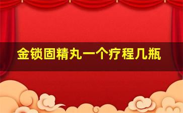 金锁固精丸一个疗程几瓶