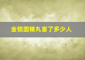 金锁固精丸害了多少人