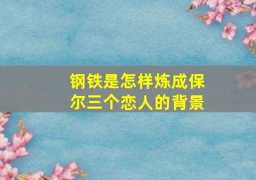 钢铁是怎样炼成保尔三个恋人的背景