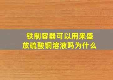 铁制容器可以用来盛放硫酸铜溶液吗为什么