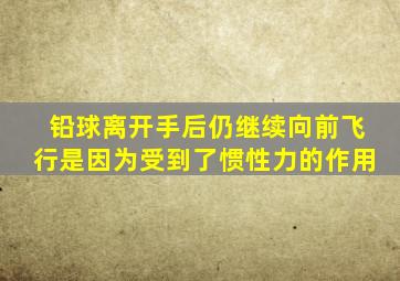 铅球离开手后仍继续向前飞行是因为受到了惯性力的作用