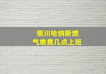 银川哈纳斯燃气缴费几点上班