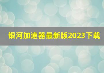 银河加速器最新版2023下载