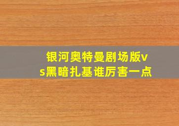 银河奥特曼剧场版vs黑暗扎基谁厉害一点