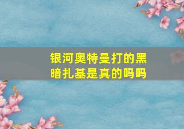 银河奥特曼打的黑暗扎基是真的吗吗