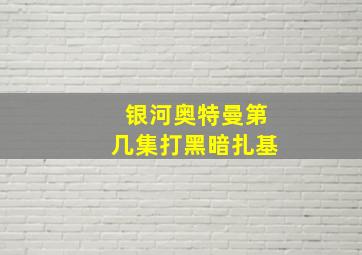 银河奥特曼第几集打黑暗扎基