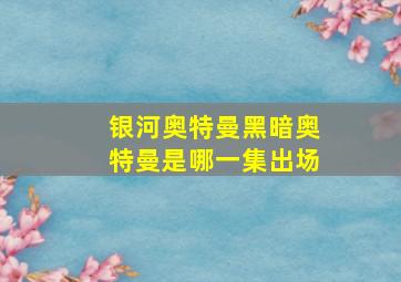 银河奥特曼黑暗奥特曼是哪一集出场