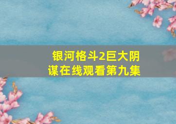 银河格斗2巨大阴谋在线观看第九集