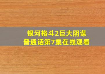 银河格斗2巨大阴谋普通话第7集在线观看