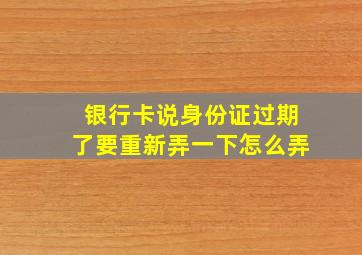 银行卡说身份证过期了要重新弄一下怎么弄