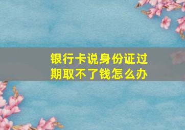 银行卡说身份证过期取不了钱怎么办