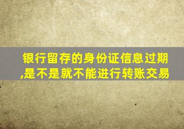 银行留存的身份证信息过期,是不是就不能进行转账交易