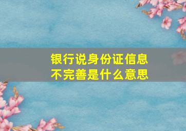 银行说身份证信息不完善是什么意思