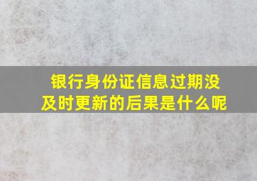 银行身份证信息过期没及时更新的后果是什么呢