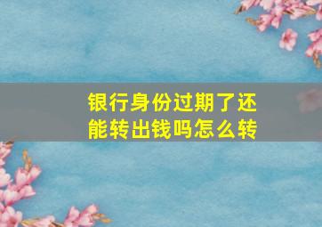 银行身份过期了还能转出钱吗怎么转