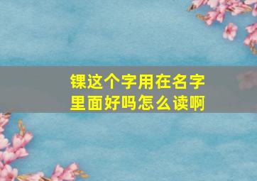 锞这个字用在名字里面好吗怎么读啊