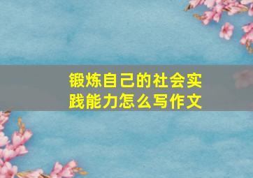 锻炼自己的社会实践能力怎么写作文