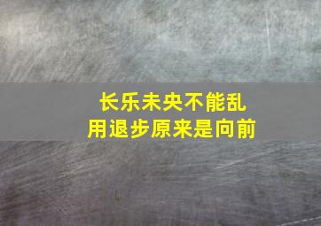 长乐未央不能乱用退步原来是向前