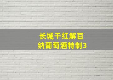 长城干红解百纳葡萄酒特制3