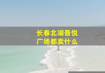 长春北湖吾悦广场都卖什么