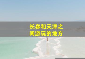 长春和天津之间游玩的地方