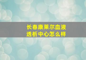 长春康莱尔血液透析中心怎么样