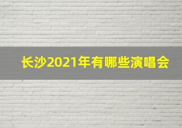 长沙2021年有哪些演唱会