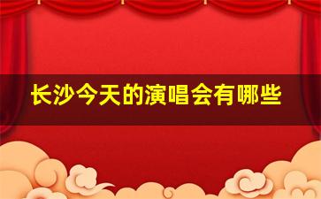 长沙今天的演唱会有哪些