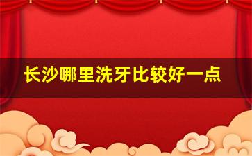 长沙哪里洗牙比较好一点