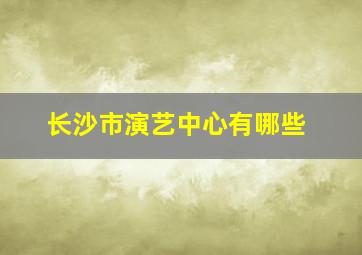 长沙市演艺中心有哪些