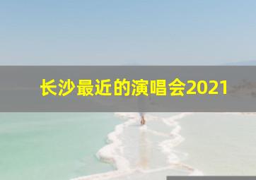 长沙最近的演唱会2021