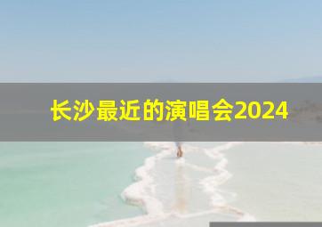 长沙最近的演唱会2024